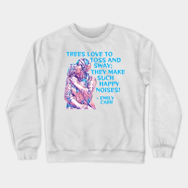 Emily Carr - Trees Love To Toss And Sway They Make Such Happy Noises Crewneck Sweatshirt by Courage Today Designs